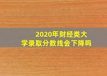 2020年财经类大学录取分数线会下降吗