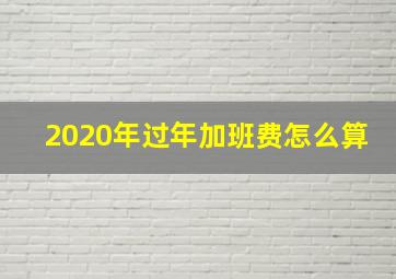 2020年过年加班费怎么算