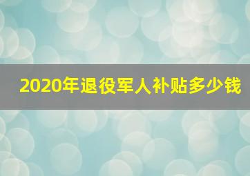 2020年退役军人补贴多少钱