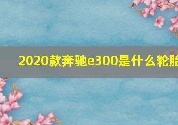 2020款奔驰e300是什么轮胎