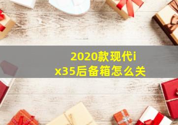 2020款现代ix35后备箱怎么关