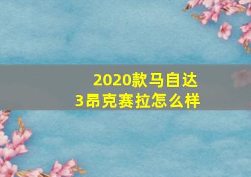 2020款马自达3昂克赛拉怎么样