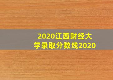 2020江西财经大学录取分数线2020