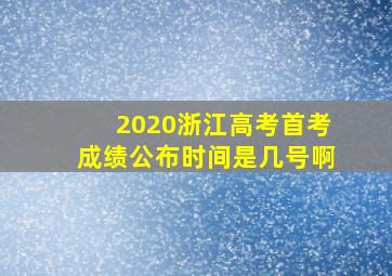 2020浙江高考首考成绩公布时间是几号啊