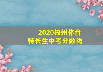 2020福州体育特长生中考分数线