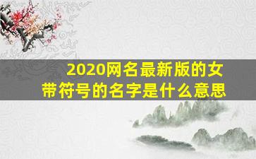 2020网名最新版的女带符号的名字是什么意思