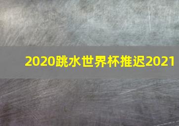 2020跳水世界杯推迟2021