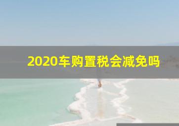 2020车购置税会减免吗