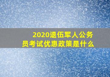 2020退伍军人公务员考试优惠政策是什么