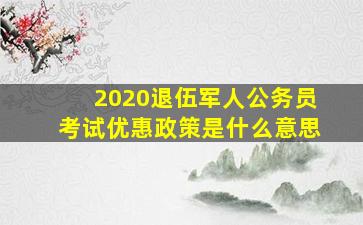 2020退伍军人公务员考试优惠政策是什么意思