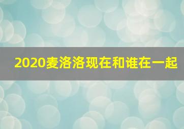 2020麦洛洛现在和谁在一起