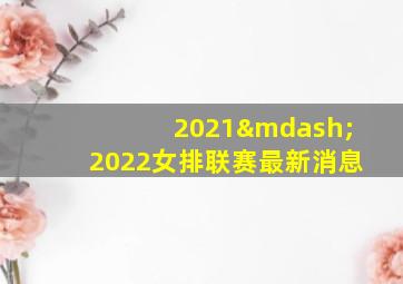 2021—2022女排联赛最新消息