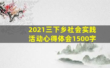 2021三下乡社会实践活动心得体会1500字