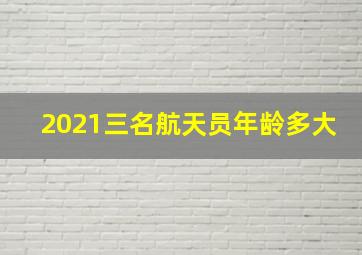 2021三名航天员年龄多大