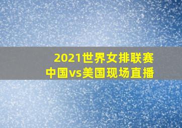 2021世界女排联赛中国vs美国现场直播