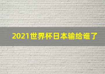 2021世界杯日本输给谁了