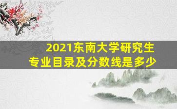 2021东南大学研究生专业目录及分数线是多少