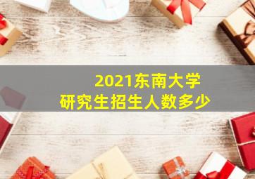 2021东南大学研究生招生人数多少