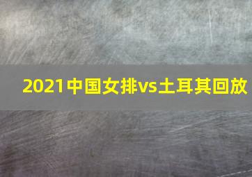 2021中国女排vs土耳其回放