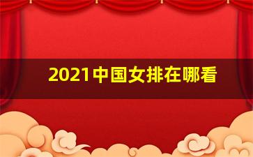 2021中国女排在哪看