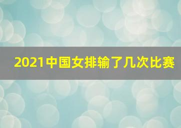 2021中国女排输了几次比赛