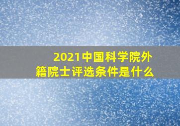 2021中国科学院外籍院士评选条件是什么