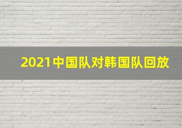 2021中国队对韩国队回放