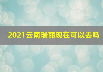 2021云南瑞丽现在可以去吗