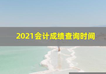 2021会计成绩查询时间