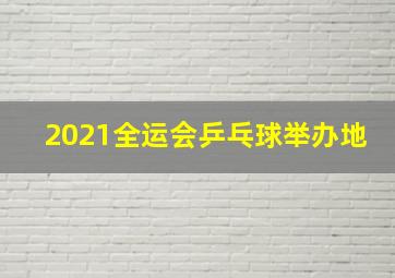 2021全运会乒乓球举办地