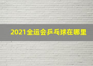 2021全运会乒乓球在哪里