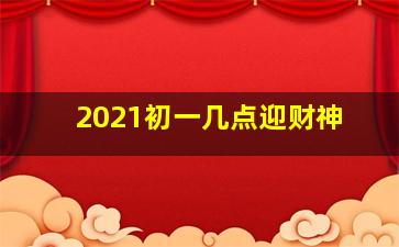 2021初一几点迎财神