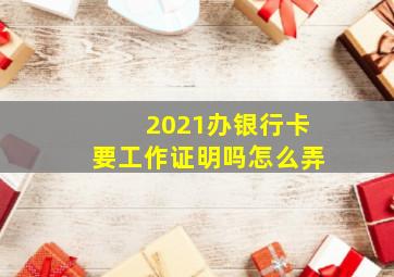 2021办银行卡要工作证明吗怎么弄