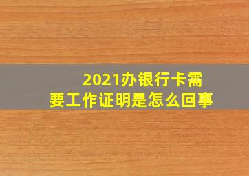 2021办银行卡需要工作证明是怎么回事