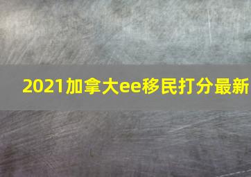 2021加拿大ee移民打分最新