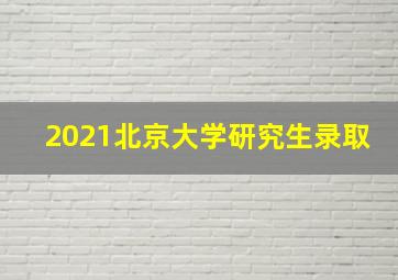 2021北京大学研究生录取