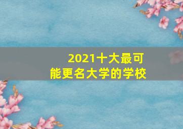 2021十大最可能更名大学的学校