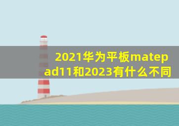 2021华为平板matepad11和2023有什么不同