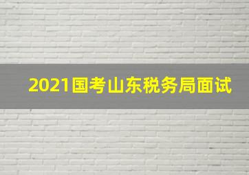 2021国考山东税务局面试