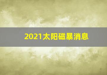 2021太阳磁暴消息