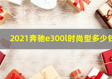 2021奔驰e300l时尚型多少钱