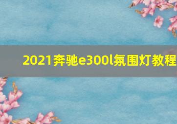 2021奔驰e300l氛围灯教程