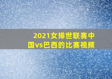 2021女排世联赛中国vs巴西的比赛视频