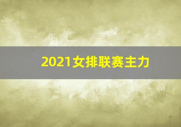 2021女排联赛主力