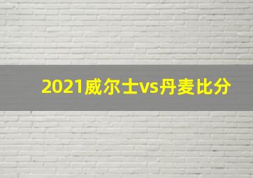 2021威尔士vs丹麦比分