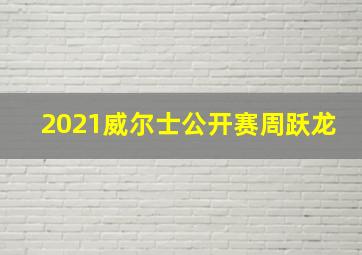 2021威尔士公开赛周跃龙