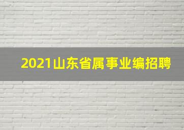 2021山东省属事业编招聘