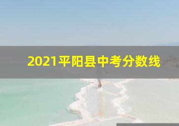 2021平阳县中考分数线