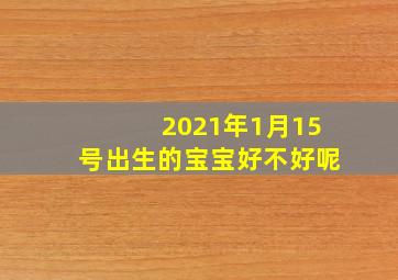 2021年1月15号出生的宝宝好不好呢