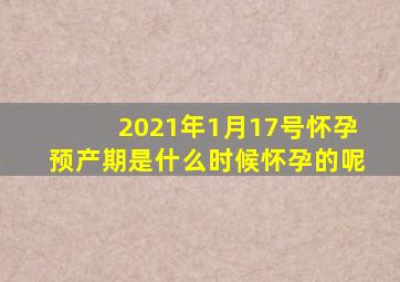 2021年1月17号怀孕预产期是什么时候怀孕的呢